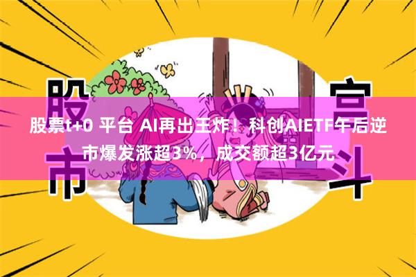 股票t+0 平台 AI再出王炸！科创AIETF午后逆市爆发涨超3%，成交额超3亿元