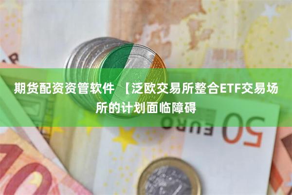 期货配资资管软件 【泛欧交易所整合ETF交易场所的计划面临障碍