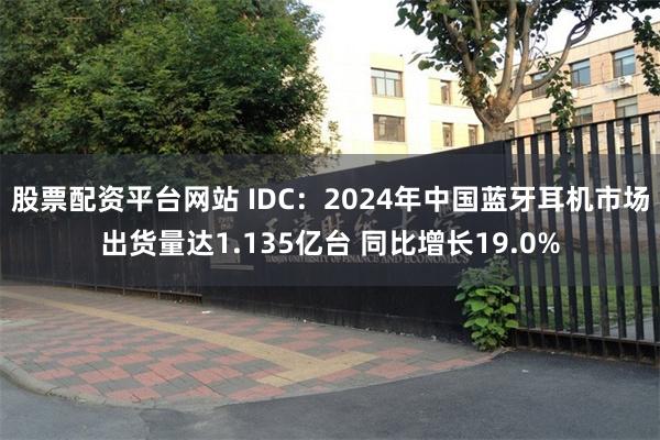 股票配资平台网站 IDC：2024年中国蓝牙耳机市场出货量达1.135亿台 同比增长19.0%