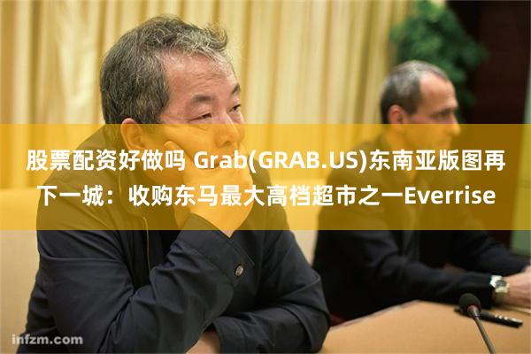 股票配资好做吗 Grab(GRAB.US)东南亚版图再下一城：收购东马最大高档超市之一Everrise