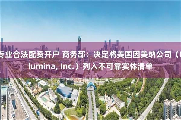 专业合法配资开户 商务部：决定将美国因美纳公司（Illumina, Inc.）列入不可靠实体清单