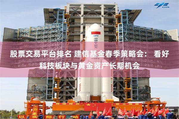 股票交易平台排名 建信基金春季策略会： 看好科技板块与黄金资产长期机会