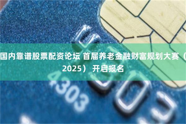 国内靠谱股票配资论坛 首届养老金融财富规划大赛（2025） 开启报名