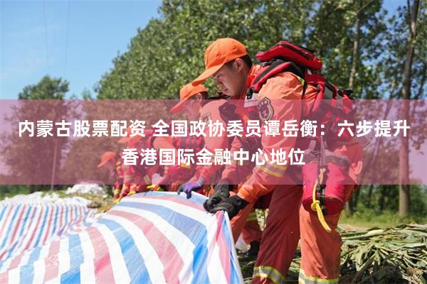 内蒙古股票配资 全国政协委员谭岳衡：六步提升香港国际金融中心地位