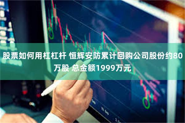 股票如何用杠杠杆 恒辉安防累计回购公司股份约80万股 总金额1999万元