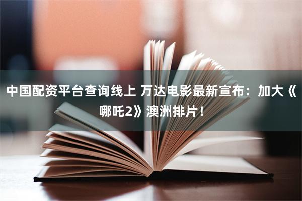 中国配资平台查询线上 万达电影最新宣布：加大《哪吒2》澳洲排片！
