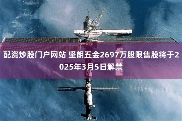配资炒股门户网站 坚朗五金2697万股限售股将于2025年3月5日解禁