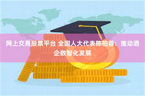 网上交易股票平台 全国人大代表陈柏蓉：推动酒企数智化发展