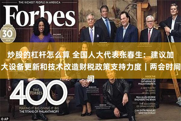 炒股的杠杆怎么算 全国人大代表张春生：建议加大设备更新和技术改造财税政策支持力度｜两会时间