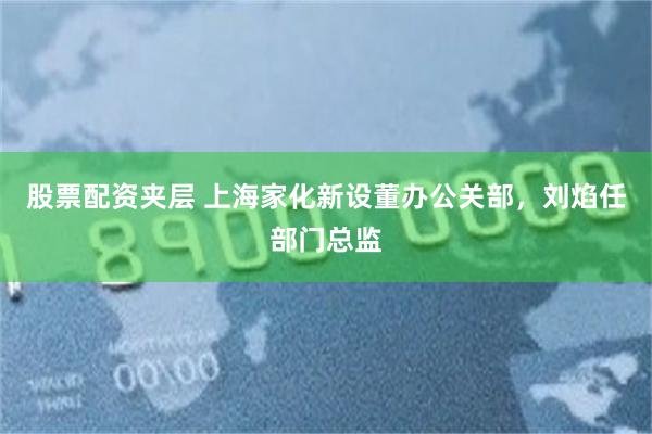 股票配资夹层 上海家化新设董办公关部，刘焰任部门总监