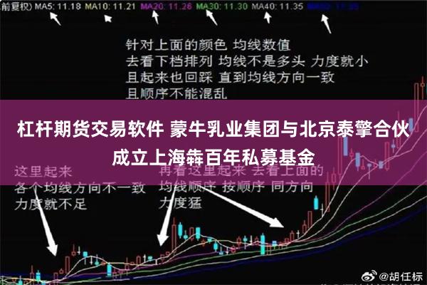 杠杆期货交易软件 蒙牛乳业集团与北京泰擎合伙成立上海犇百年私募基金