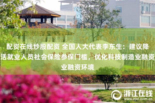 配资在线炒股配资 全国人大代表李东生：建议降低灵活就业人员社会保险参保门槛，优化科技制造业融资环境