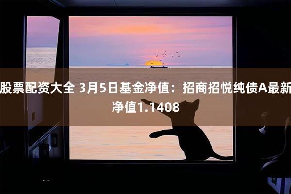 股票配资大全 3月5日基金净值：招商招悦纯债A最新净值1.1408
