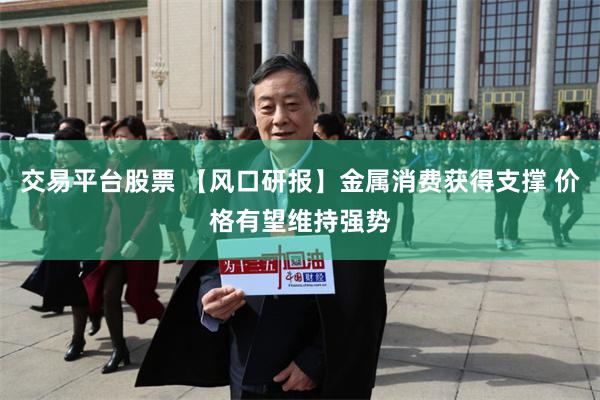 交易平台股票 【风口研报】金属消费获得支撑 价格有望维持强势