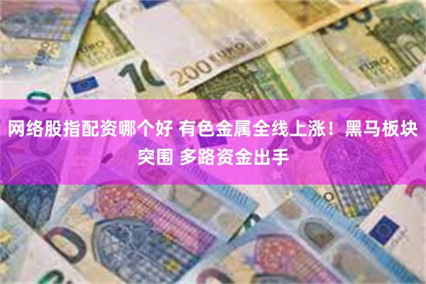 网络股指配资哪个好 有色金属全线上涨！黑马板块突围 多路资金出手