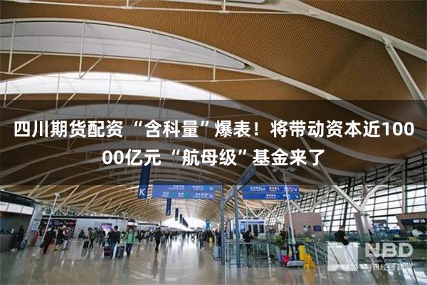 四川期货配资 “含科量”爆表！将带动资本近10000亿元 “航母级”基金来了