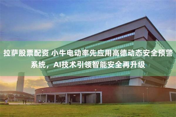 拉萨股票配资 小牛电动率先应用高德动态安全预警系统，AI技术引领智能安全再升级