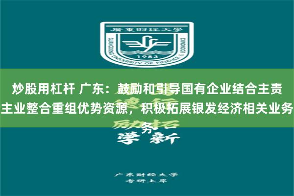 炒股用杠杆 广东：鼓励和引导国有企业结合主责主业整合重组优势资源，积极拓展银发经济相关业务