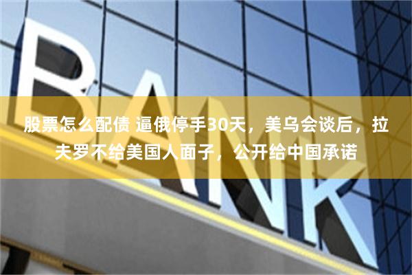 股票怎么配债 逼俄停手30天，美乌会谈后，拉夫罗不给美国人面子，公开给中国承诺