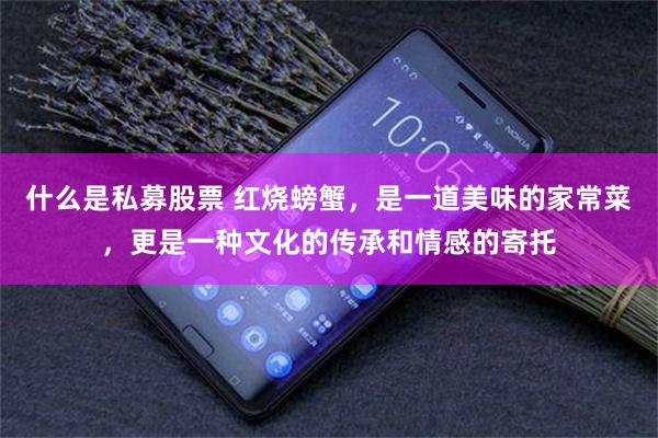 什么是私募股票 红烧螃蟹，是一道美味的家常菜，更是一种文化的传承和情感的寄托