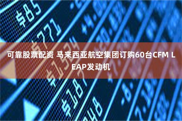 可靠股票配资 马来西亚航空集团订购60台CFM LEAP发动机