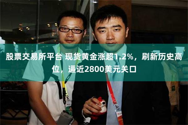 股票交易所平台 现货黄金涨超1.2%，刷新历史高位，逼近2800美元关口