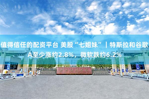 值得信任的配资平台 美股“七姐妹”｜特斯拉和谷歌A至少涨约2.8%，微软跌约6.2%