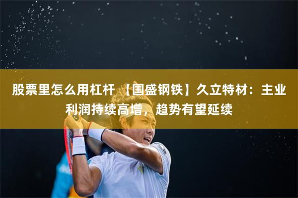 股票里怎么用杠杆 【国盛钢铁】久立特材：主业利润持续高增，趋势有望延续