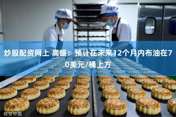 炒股配资网上 高盛：预计在未来12个月内布油在70美元/桶上方