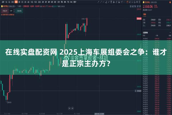 在线实盘配资网 2025上海车展组委会之争：谁才是正宗主办方？