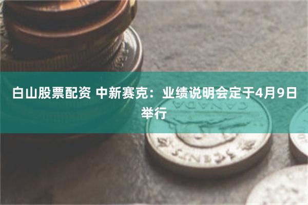 白山股票配资 中新赛克：业绩说明会定于4月9日举行