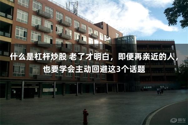 什么是杠杆炒股 老了才明白，即便再亲近的人，也要学会主动回避这3个话题