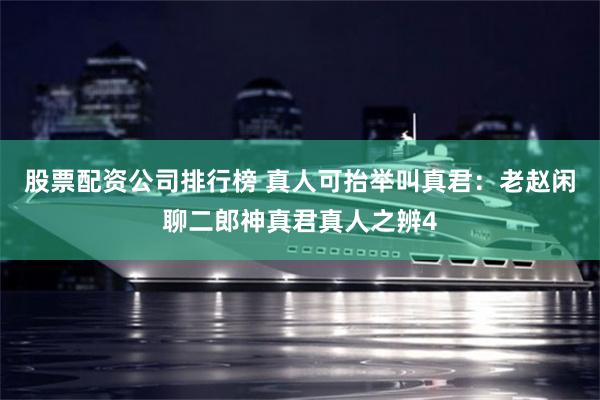 股票配资公司排行榜 真人可抬举叫真君：老赵闲聊二郎神真君真人之辨4
