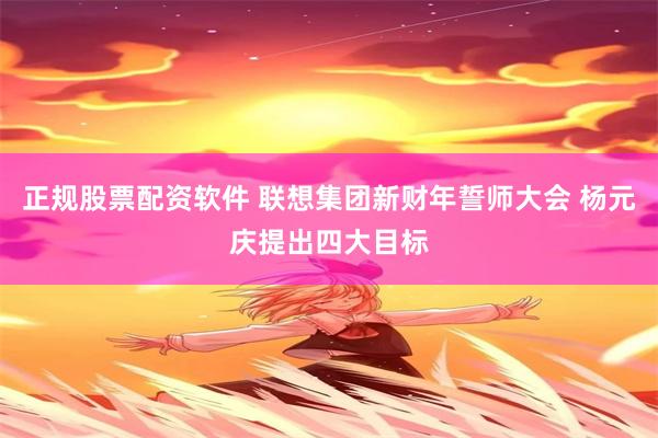 正规股票配资软件 联想集团新财年誓师大会 杨元庆提出四大目标