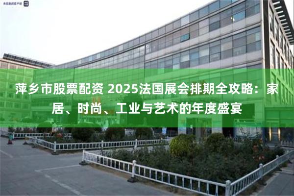 萍乡市股票配资 2025法国展会排期全攻略：家居、时尚、工业与艺术的年度盛宴