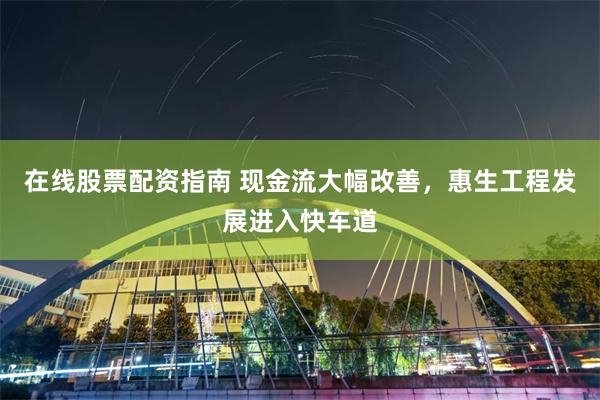 在线股票配资指南 现金流大幅改善，惠生工程发展进入快车道