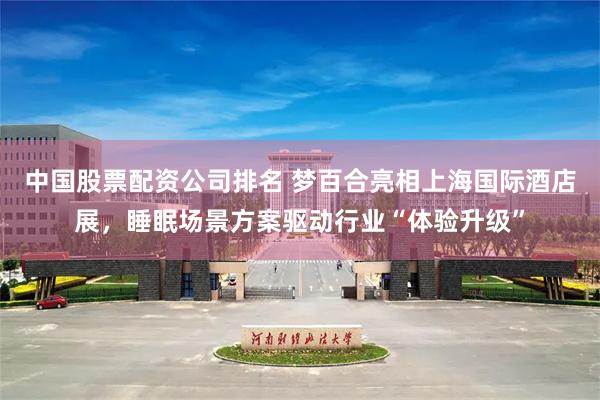 中国股票配资公司排名 梦百合亮相上海国际酒店展，睡眠场景方案驱动行业“体验升级”
