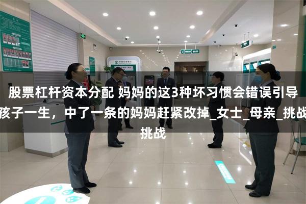 股票杠杆资本分配 妈妈的这3种坏习惯会错误引导孩子一生，中了一条的妈妈赶紧改掉_女士_母亲_挑战