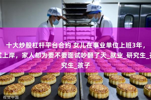 十大炒股杠杆平台合约 女儿在事业单位上班3年，笔试上岸，家人却为要不要面试吵翻了天_就业_研究生_孩子