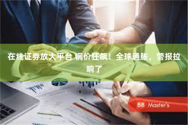 在线证劵放大平台 铜价狂飙！全球通胀，警报拉响了
