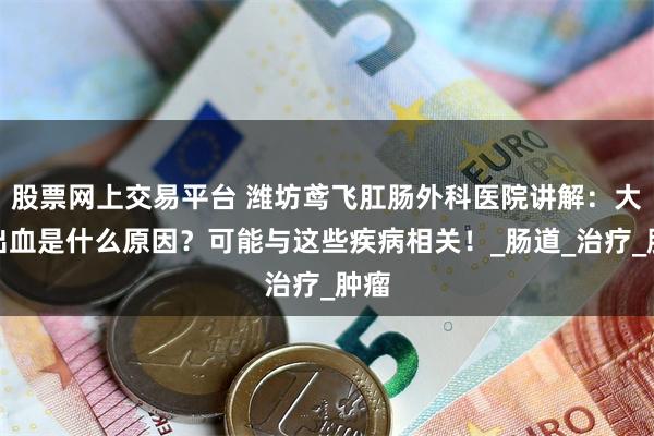 股票网上交易平台 潍坊鸢飞肛肠外科医院讲解：大便出血是什么原因？可能与这些疾病相关！_肠道_治疗_肿瘤