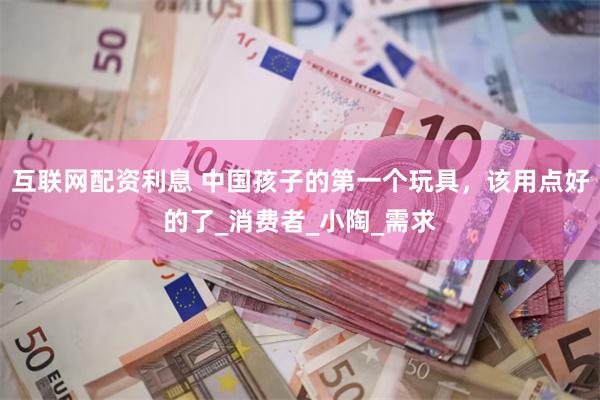 互联网配资利息 中国孩子的第一个玩具，该用点好的了_消费者_小陶_需求