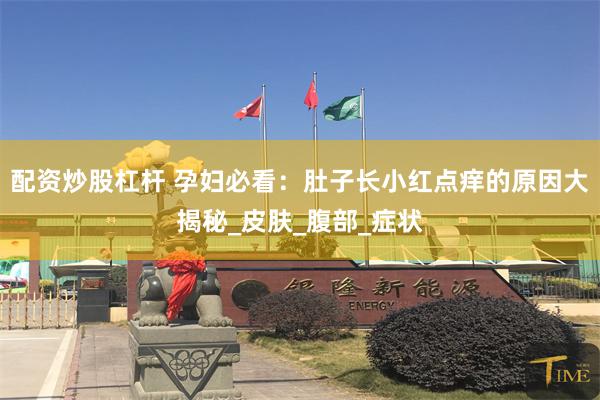 配资炒股杠杆 孕妇必看：肚子长小红点痒的原因大揭秘_皮肤_腹部_症状