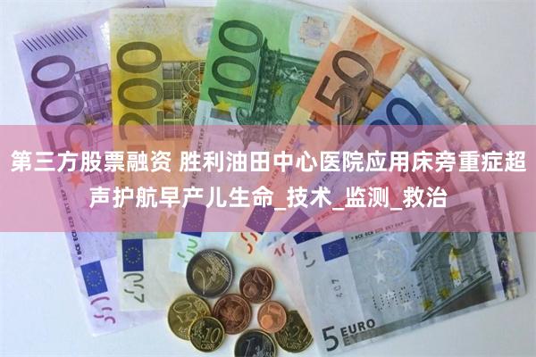 第三方股票融资 胜利油田中心医院应用床旁重症超声护航早产儿生命_技术_监测_救治