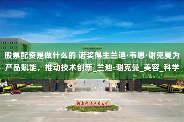股票配资是做什么的 诺奖得主兰迪·韦恩·谢克曼为产品赋能，推动技术创新_兰迪·谢克曼_美容_科学