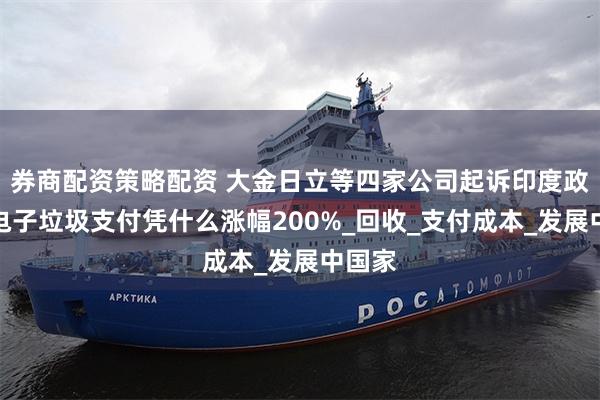 券商配资策略配资 大金日立等四家公司起诉印度政府：电子垃圾支付凭什么涨幅200%_回收_支付成本_发展中国家