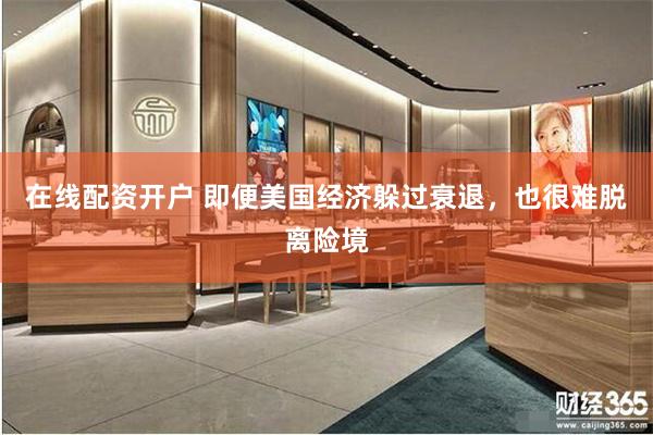 在线配资开户 即便美国经济躲过衰退，也很难脱离险境