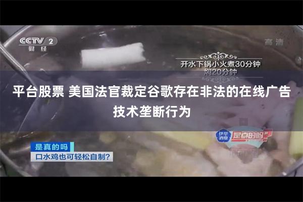 平台股票 美国法官裁定谷歌存在非法的在线广告技术垄断行为