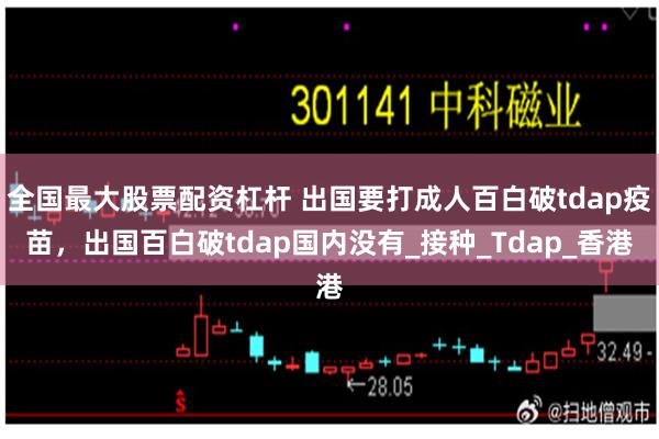 全国最大股票配资杠杆 出国要打成人百白破tdap疫苗，出国百白破tdap国内没有_接种_Tdap_香港