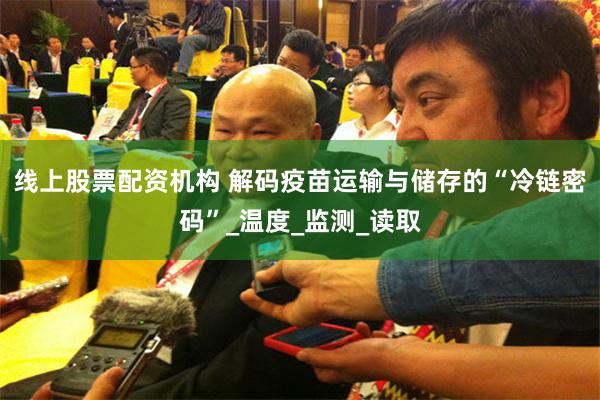 线上股票配资机构 解码疫苗运输与储存的“冷链密码”_温度_监测_读取